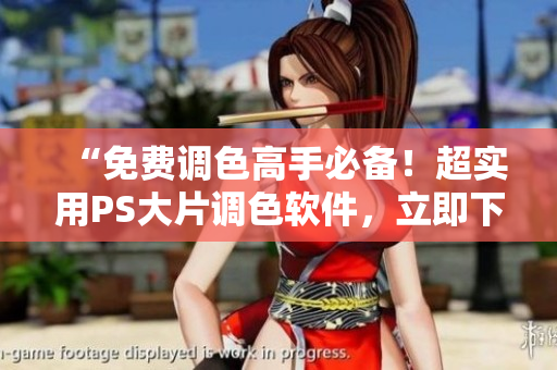 “免费调色高手必备！超实用PS大片调色软件，立即下载！”