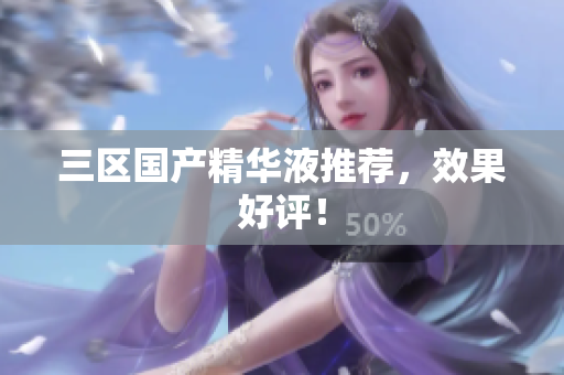 三区国产精华液推荐，效果好评！