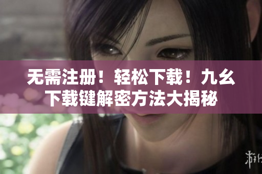 无需注册！轻松下载！九幺下载键解密方法大揭秘