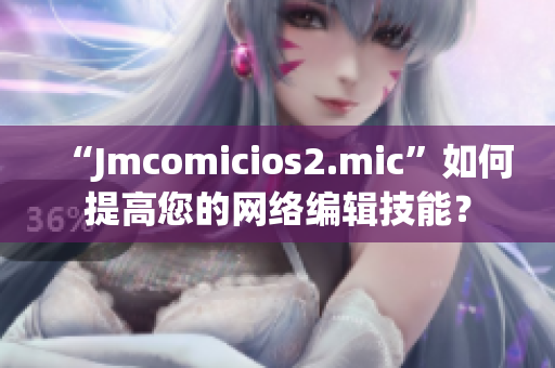 “Jmcomicios2.mic”如何提高您的网络编辑技能？
