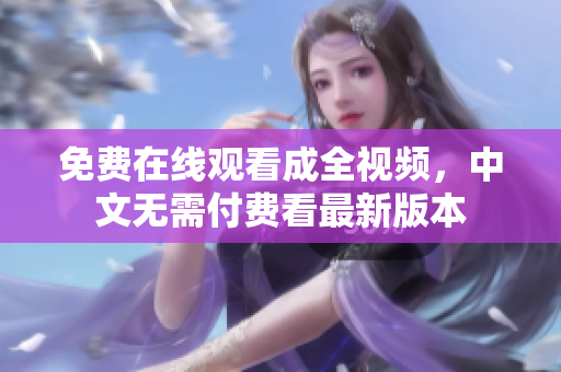 免费在线观看成全视频，中文无需付费看最新版本