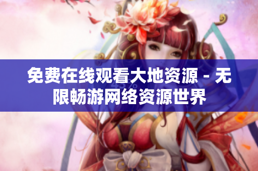 免费在线观看大地资源 - 无限畅游网络资源世界