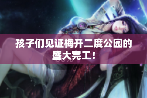 孩子们见证梅开二度公园的盛大完工！