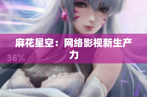 麻花星空：网络影视新生产力