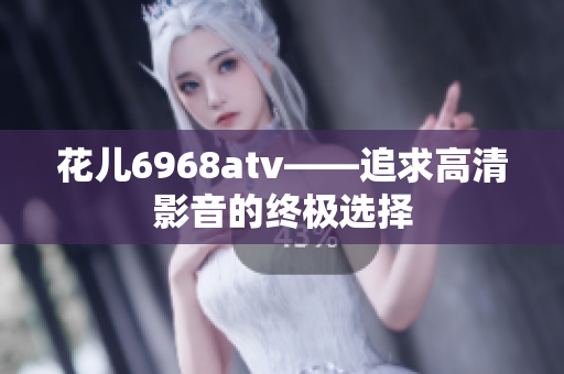 花儿6968atv——追求高清影音的终极选择