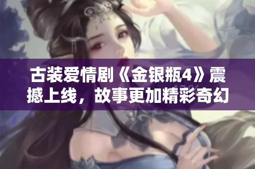 古装爱情剧《金银瓶4》震撼上线，故事更加精彩奇幻