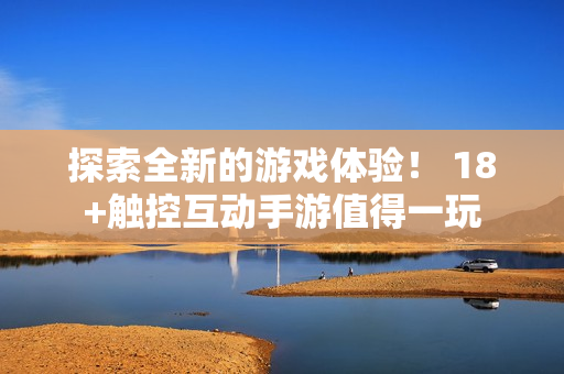 探索全新的游戏体验！ 18+触控互动手游值得一玩