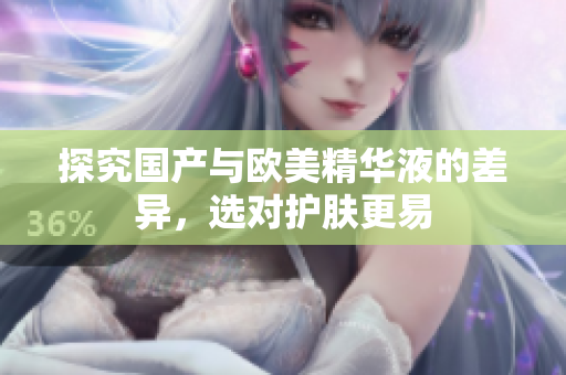 探究国产与欧美精华液的差异，选对护肤更易