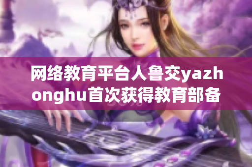 网络教育平台人鲁交yazhonghu首次获得教育部备案