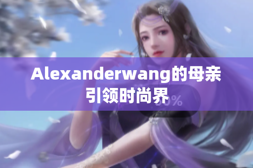 Alexanderwang的母亲引领时尚界