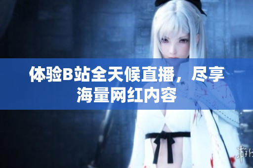 体验B站全天候直播，尽享海量网红内容