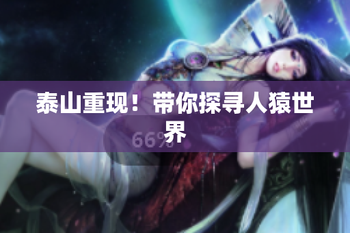 泰山重现！带你探寻人猿世界
