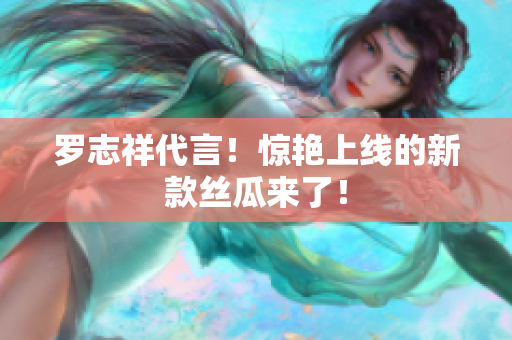 罗志祥代言！惊艳上线的新款丝瓜来了！