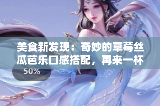 美食新发现：奇妙的草莓丝瓜芭乐口感搭配，再来一杯鲜美鸭脖奶茶！