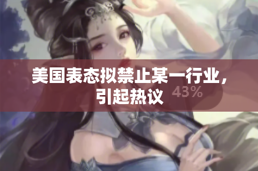 美国表态拟禁止某一行业，引起热议