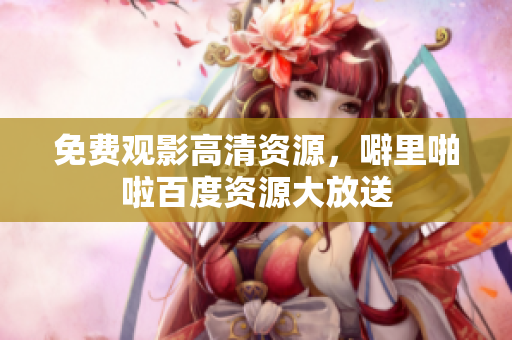 免费观影高清资源，噼里啪啦百度资源大放送