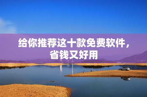 给你推荐这十款免费软件，省钱又好用
