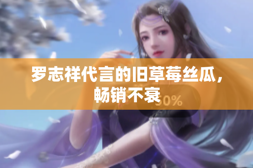 罗志祥代言的旧草莓丝瓜，畅销不衰