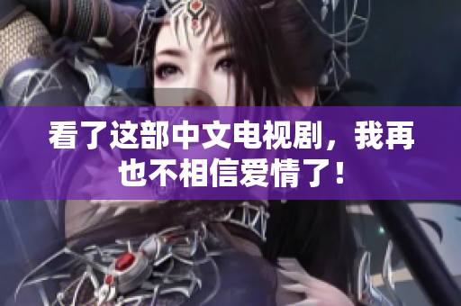 看了这部中文电视剧，我再也不相信爱情了！
