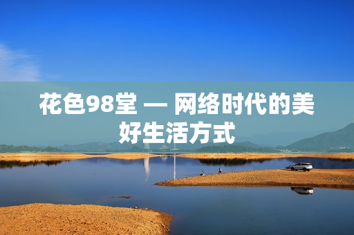花色98堂 — 网络时代的美好生活方式