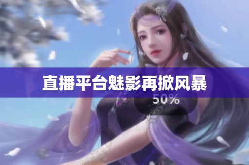 直播平台魅影再掀风暴