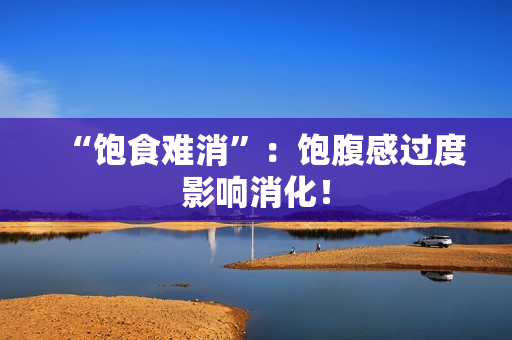 “饱食难消”：饱腹感过度影响消化！