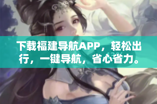 下载福建导航APP，轻松出行，一键导航，省心省力。