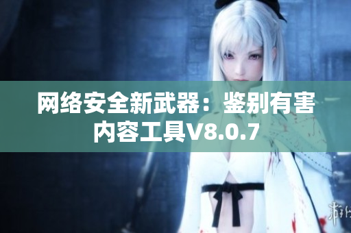 网络安全新武器：鉴别有害内容工具V8.0.7