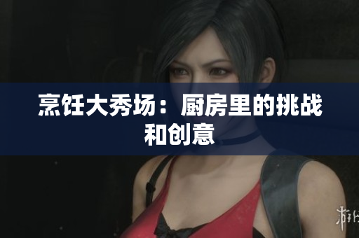 烹饪大秀场：厨房里的挑战和创意