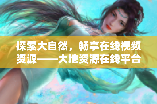 探索大自然，畅享在线视频资源——大地资源在线平台