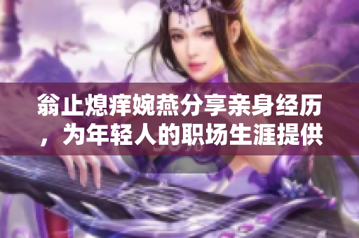翁止熄痒婉燕分享亲身经历，为年轻人的职场生涯提供助力