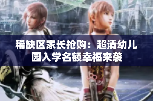 稀缺区家长抢购：超清幼儿园入学名额幸福来袭
