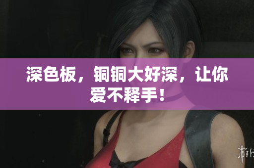 深色板，铜铜大好深，让你爱不释手！