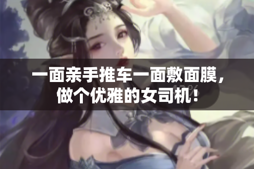 一面亲手推车一面敷面膜，做个优雅的女司机！