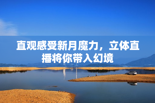 直观感受新月魔力，立体直播将你带入幻境