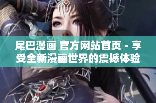尾巴漫画 官方网站首页 - 享受全新漫画世界的震撼体验