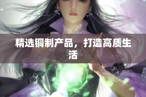 精选铜制产品，打造高质生活