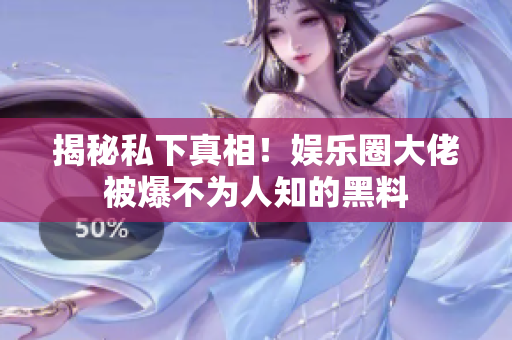 揭秘私下真相！娱乐圈大佬被爆不为人知的黑料