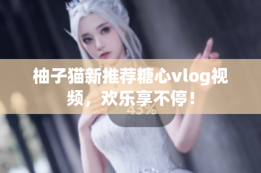 柚子猫新推荐糖心vlog视频，欢乐享不停！