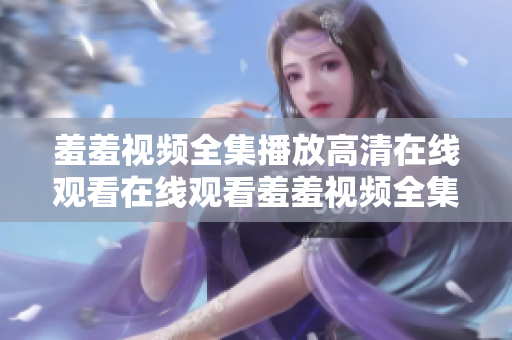 羞羞视频全集播放高清在线观看在线观看羞羞视频全集 限时优惠
