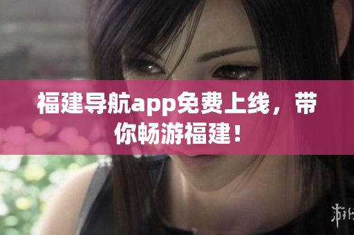福建导航app免费上线，带你畅游福建！