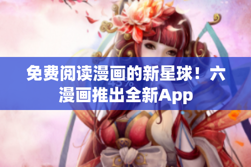免费阅读漫画的新星球！六漫画推出全新App