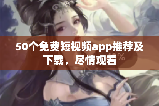 50个免费短视频app推荐及下载，尽情观看