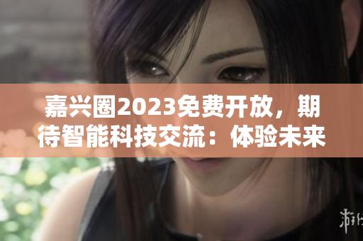 嘉兴圈2023免费开放，期待智能科技交流：体验未来新资讯