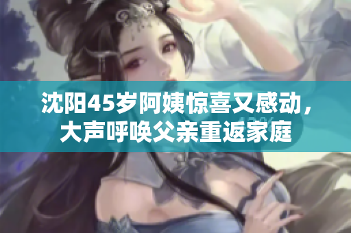 沈阳45岁阿姨惊喜又感动，大声呼唤父亲重返家庭