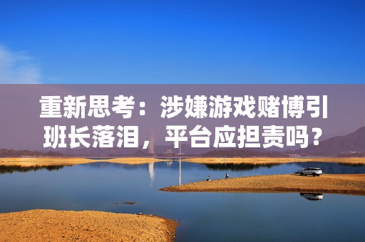 重新思考：涉嫌游戏赌博引班长落泪，平台应担责吗？