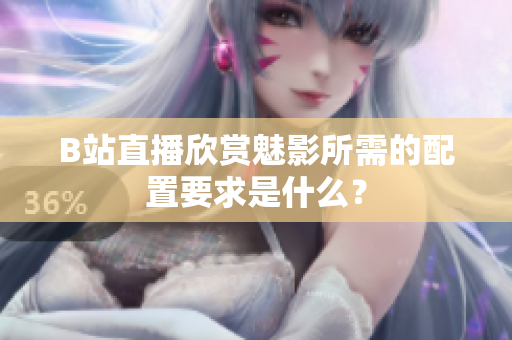 B站直播欣赏魅影所需的配置要求是什么？