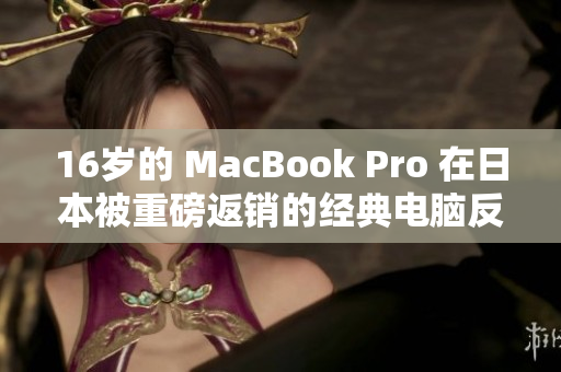 16岁的 MacBook Pro 在日本被重磅返销的经典电脑反哺市场