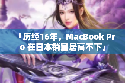 「历经16年，MacBook Pro 在日本销量居高不下」