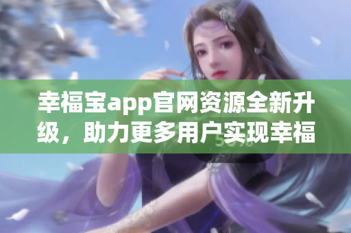 幸福宝app官网资源全新升级，助力更多用户实现幸福生活